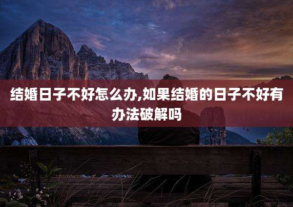 结婚日子不好怎么办,如果结婚的日子不好有办法破解吗
