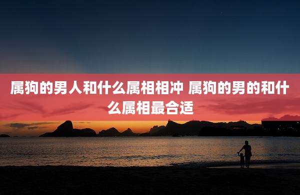属狗的男人和什么属相相冲 属狗的男的和什么属相最合适