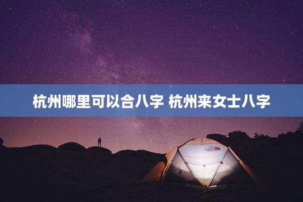 杭州哪里可以合八字 杭州来女士八字