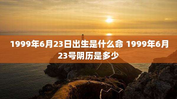 1999年6月23日出生是什么命 1999年6月23号阴历是多少