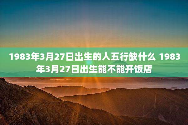 1983年3月27日出生的人五行缺什么 1983年3月27日出生能不能开饭店