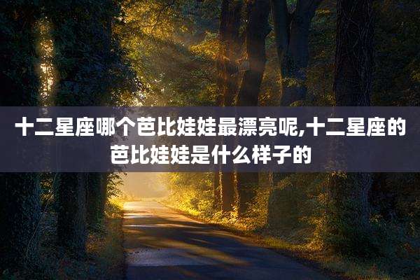 十二星座哪个芭比娃娃最漂亮呢,十二星座的芭比娃娃是什么样子的