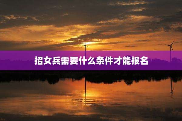 招女兵需要什么条件才能报名