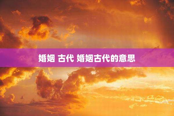 婚姻 古代 婚姻古代的意思
