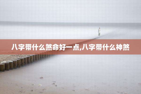 八字带什么煞命好一点,八字带什么神煞
