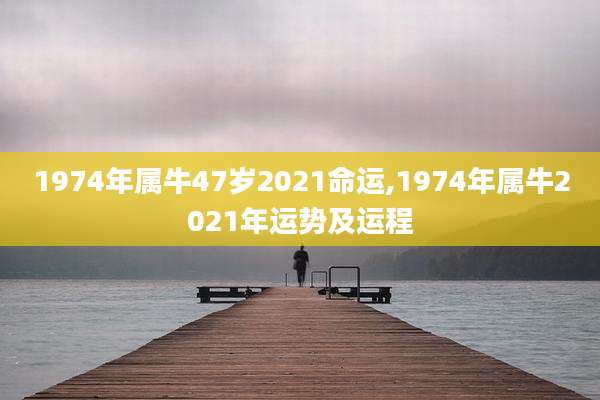 1974年属牛47岁2021命运,1974年属牛2021年运势及运程