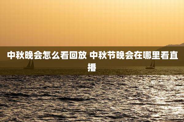 中秋晚会怎么看回放 中秋节晚会在哪里看直播