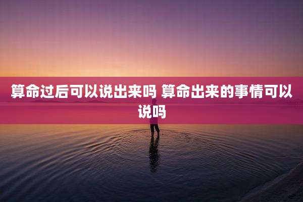 算命过后可以说出来吗 算命出来的事情可以说吗