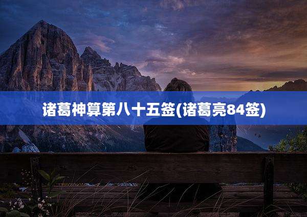诸葛神算第八十五签(诸葛亮84签)