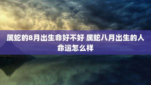 属蛇的8月出生命好不好 属蛇八月出生的人命运怎么样