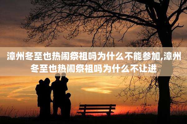 漳州冬至也热闹祭祖吗为什么不能参加,漳州冬至也热闹祭祖吗为什么不让进