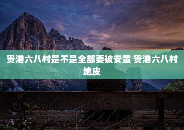 贵港六八村是不是全部要被安置 贵港六八村地皮