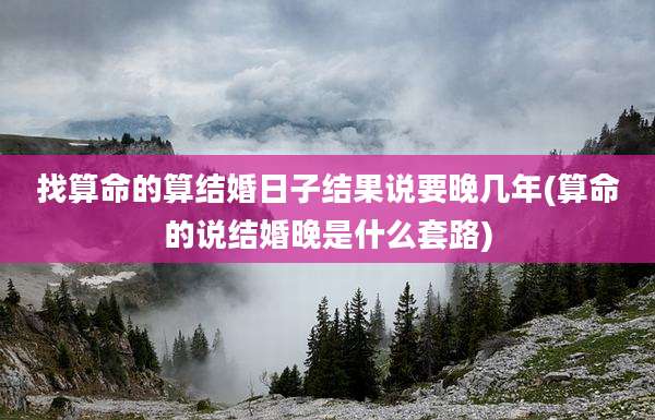 找算命的算结婚日子结果说要晚几年(算命的说结婚晚是什么套路)