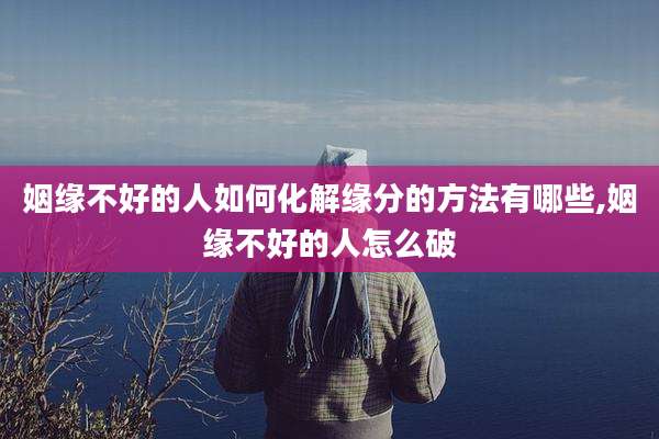 姻缘不好的人如何化解缘分的方法有哪些,姻缘不好的人怎么破