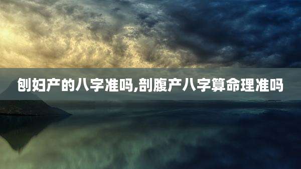 刨妇产的八字准吗,剖腹产八字算命理准吗