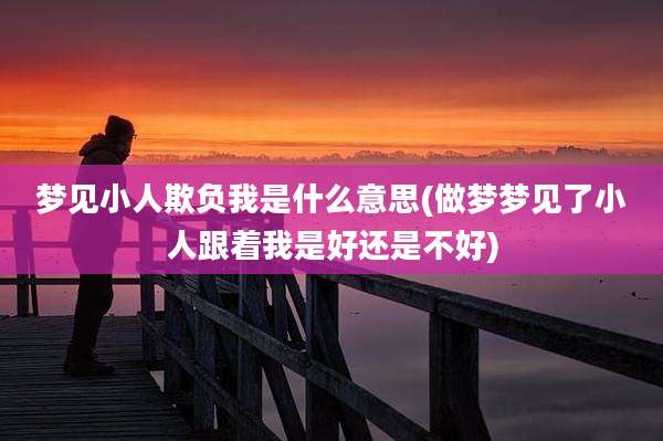 梦见小人欺负我是什么意思(做梦梦见了小人跟着我是好还是不好)