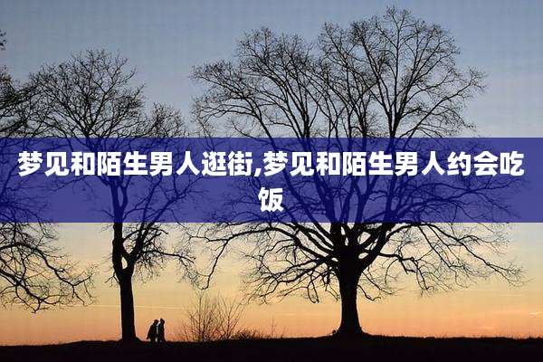 梦见和陌生男人逛街,梦见和陌生男人约会吃饭