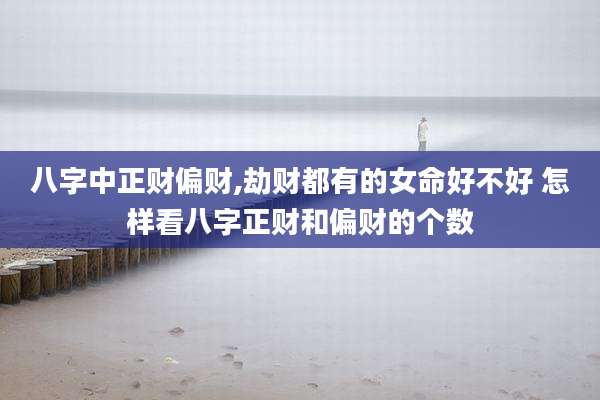 八字中正财偏财,劫财都有的女命好不好 怎样看八字正财和偏财的个数