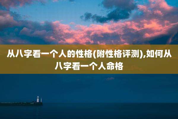 从八字看一个人的性格(附性格评测),如何从八字看一个人命格