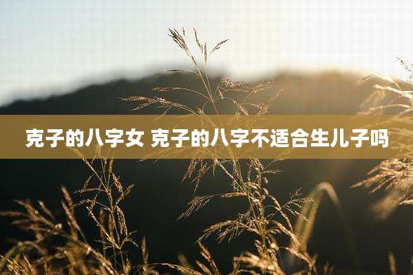 克子的八字女 克子的八字不适合生儿子吗