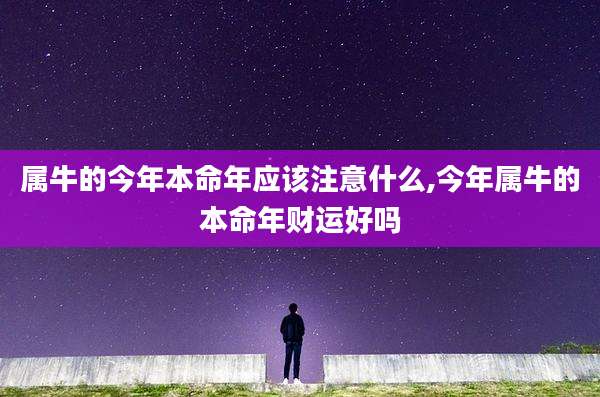 属牛的今年本命年应该注意什么,今年属牛的本命年财运好吗