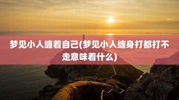 梦见小人缠着自己(梦见小人缠身打都打不走意味着什么)