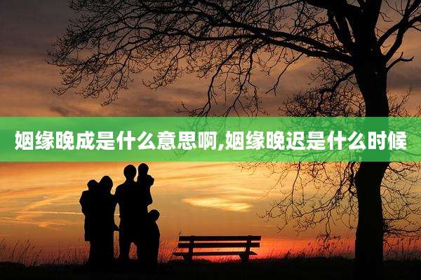 姻缘晚成是什么意思啊,姻缘晚迟是什么时候