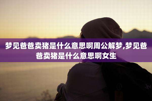 梦见爸爸卖猪是什么意思啊周公解梦,梦见爸爸卖猪是什么意思啊女生