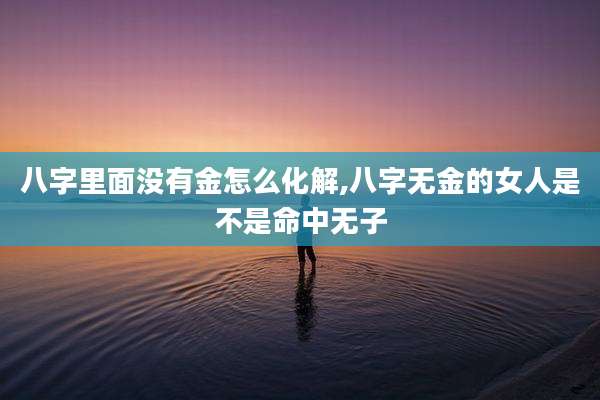八字里面没有金怎么化解,八字无金的女人是不是命中无子