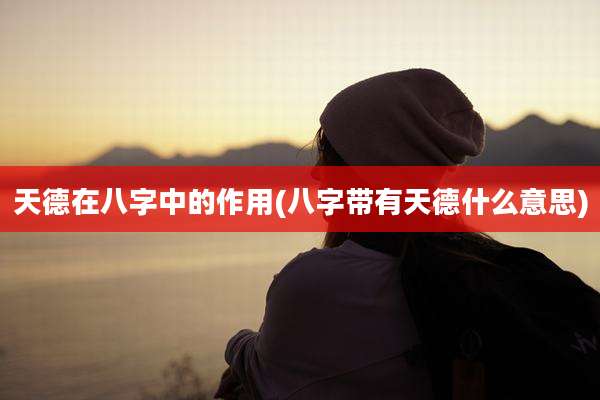 天德在八字中的作用(八字带有天德什么意思)
