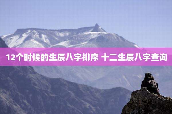 12个时候的生辰八字排序 十二生辰八字查询
