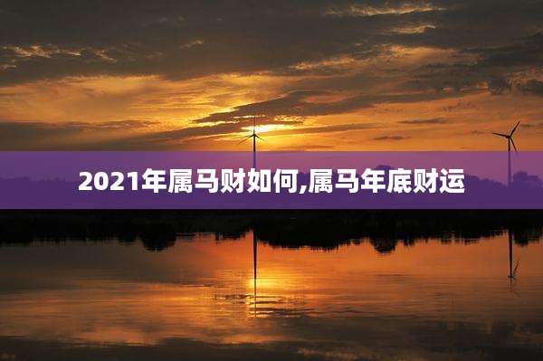 2021年属马财如何,属马年底财运