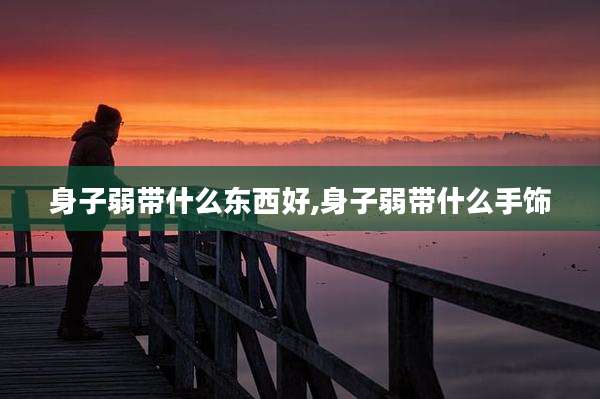身子弱带什么东西好,身子弱带什么手饰