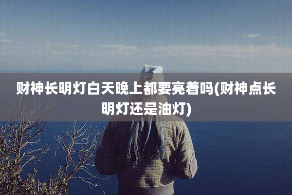 财神长明灯白天晚上都要亮着吗(财神点长明灯还是油灯)