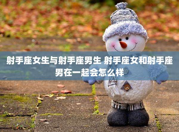 射手座女生与射手座男生 射手座女和射手座男在一起会怎么样