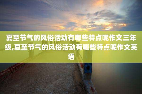 夏至节气的风俗活动有哪些特点呢作文三年级,夏至节气的风俗活动有哪些特点呢作文英语
