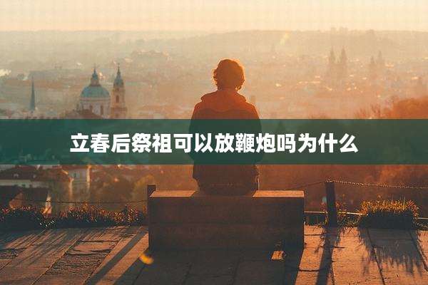 立春后祭祖可以放鞭炮吗为什么