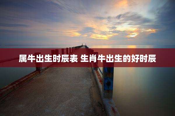 属牛出生时辰表 生肖牛出生的好时辰