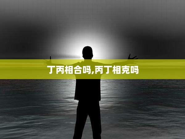 丁丙相合吗,丙丁相克吗