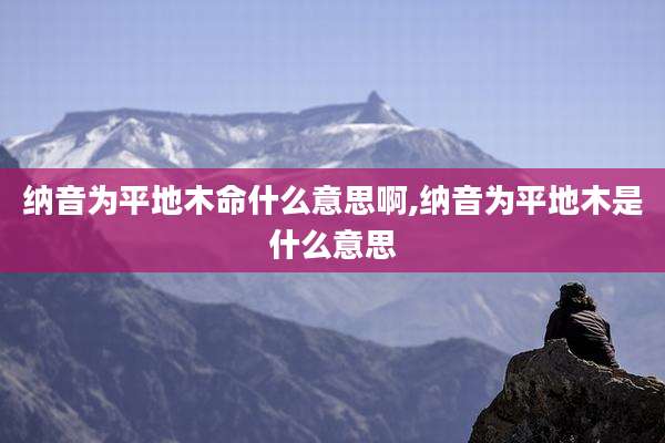 纳音为平地木命什么意思啊,纳音为平地木是什么意思