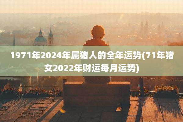 1971年2024年属猪人的全年运势(71年猪女2022年财运每月运势)