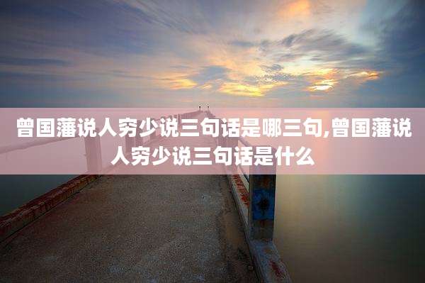曾国藩说人穷少说三句话是哪三句,曾国藩说人穷少说三句话是什么