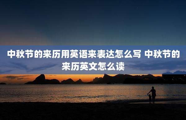 中秋节的来历用英语来表达怎么写 中秋节的来历英文怎么读