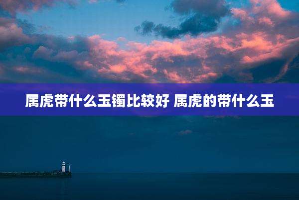 属虎带什么玉镯比较好 属虎的带什么玉
