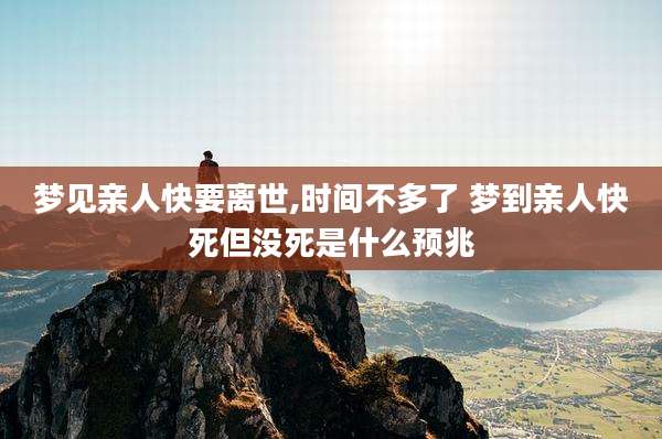 梦见亲人快要离世,时间不多了 梦到亲人快死但没死是什么预兆