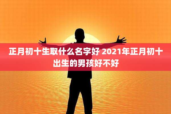 正月初十生取什么名字好 2021年正月初十出生的男孩好不好