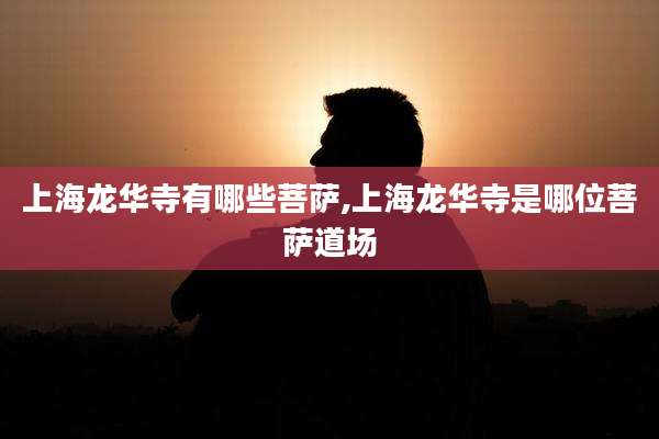 上海龙华寺有哪些菩萨,上海龙华寺是哪位菩萨道场