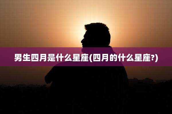 男生四月是什么星座(四月的什么星座?)