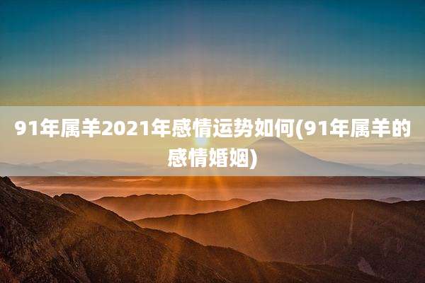 91年属羊2021年感情运势如何(91年属羊的感情婚姻)