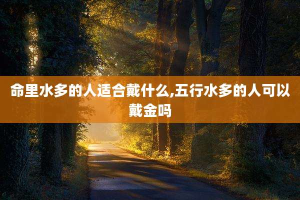 命里水多的人适合戴什么,五行水多的人可以戴金吗